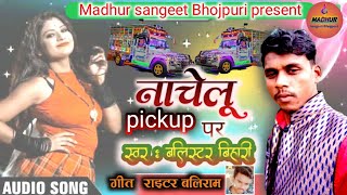 नाचेलू पिक्कपवा पर|bhojpuri gana|#Balister_bihari|| nachelu pickup par|@madhursangeetbhojpuri6415