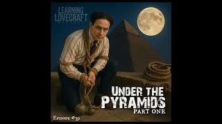 Learning Lovecraft Podcast Episode 39: Under The Pyramids Part One