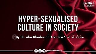 The Dangers of The Sexualised Culture in Society Today - By Sh. Abu Khadeejah Abdul-Wāhid حفظه الله