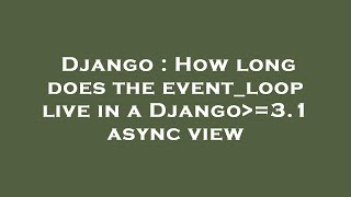 Django : How long does the event_loop live in a Django =3.1 async view