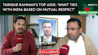 Tarique Rahman's Top Aide To NDTV: 'Want Ties With India Based On Mutual Respect'