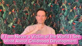 If I’m Never a Victim of The World I See, What About Childhood Development?
