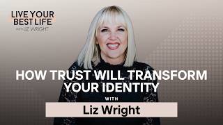 How Trust Will Transform Your Identity w/ Liz Wright | LIVE YOUR BEST LIFE Episode 291