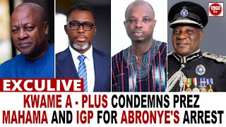 ABRONYE'S ARREST: A - Plus Criticize Mahama & IGP