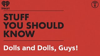Dolls and Dolls, Guys! | STUFF YOU SHOULD KNOW