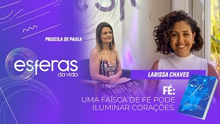 FÉ: UMA FAÍSCA DE FÉ PODE ILUMINAR CORAÇÕES - Larissa Chaves - ESFERAS DA VIDA   PGM 324