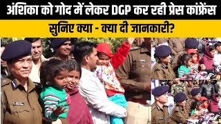 अंशिका को गोद में लेकर DGP कर रही प्रेस कांफ्रेंस, सुनिए क्या - क्या दी जानकारी?