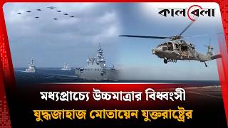 মধ্যপ্রাচ্যে উচ্চমাত্রার বি'ধ্বং'সী যু'দ্ধ'জাহাজ মোতায়েন যুক্তরাষ্ট্রের | USA | Kalbela