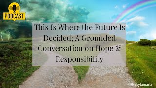 This Is Where the Future Is Decided | A Grounded Conversation on Hope & Responsibility | Podcast