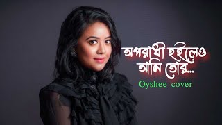 Oporadhi hoileo ami tor || অপরাধী হইলেও আমি তোর || #oyshee Cover #newsong #gaanbangla live adda