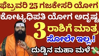 ಫೆಬ್ರವರಿ 25ನೇ ತಾರೀಕು ಗಜಕೇಸರಿ ಯೋಗ // ಈ 3 ರಾಶಿಗೆ ಮಾತ್ರ ಸೋಲೇ ಇಲ್ಲ.! ಕೋಟ್ಯಧಿಪತಿ ಯೋಗ ಭಯಂಕರ ದುಡ್ಡಿನ ಮಳೆ 