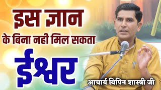 इस ज्ञान के बिना नही मिल पाएगा ईश्वर :- आचार्य विपिन शास्त्री जी