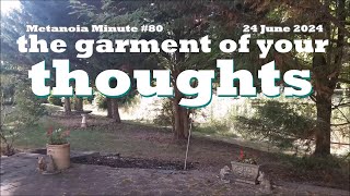 Metanoia Minute 80 / 24 June 2024 - The garment of your thoughts