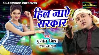 हिल जाए सरकार !! Sushil Mishra !! Hil Jaye Sarkar !! New Bhojpuri Song  2017