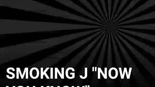 SMOKING J "NOW YOU KNOW" #GCE