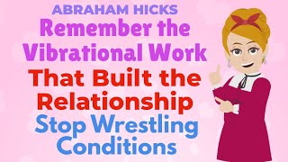 Remeber The Vibrational Work That Built the Relationship! Stop Wrestling Conditions! - ABRAHAM HICKS