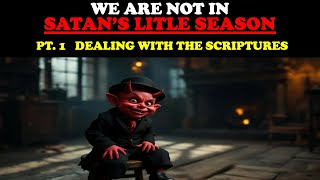 WE ARE NOT IN SATAN’S LITLE SEASON (PT. 1)   DEALING WITH THE SCRIPTURES