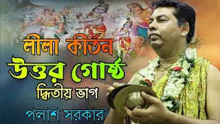 PALASH SARKAR KIRTAN | উত্তর গোষ্ঠ | UTTOR GOSTHO | PART-2 | LEELA KIRTAN | পলাশ সরকার