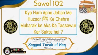 Q 102 Kya Ham Apne Jehan Me Huzoor ﷺ Ke Chehre Mubarak ke Aks Ka Tassawur Kar Sakte hai ?