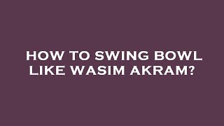 How to swing bowl like wasim akram?