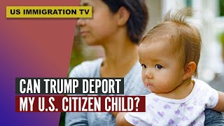 CAN TRUMP DEPORT MY U.S. CITIZEN CHILD?