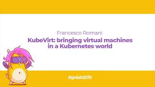 GoLab 2019 - Francesco Romani - KubeVirt: bringing virtual machines in a Kubernetes world