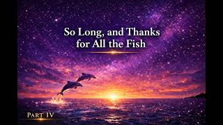 So Long, and Thanks for All the Fish | Part IV | The More You Notice, The Stranger It Gets