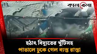 হঠাৎ বিদ্যুতের খুঁটি-কন্টেনারসহ পাতালে ঢুকে গেল ব্যস্ত রাস্তা | Kalbela