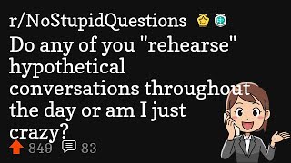 Do any of you "rehearse" hypothetical conversations throughout the day or am I just crazy?