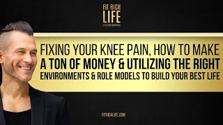Fixing Your Knee Pain, How To Make A Ton Of Money & Utilizing The Right Environments & Role Models