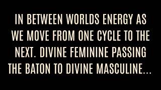 IN BETWEEN WORLDS AS WE MOVE TO NEXT CYCLE. DIVINE FEMININE PASSING THE BATON TO DIVINE MASCULINE