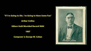 If I'm Going to Die, I'm Going to Have Some Fun Arthur Collins 1907 George M. Cohan, Edison cylinder