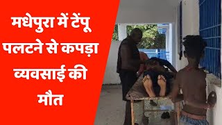 मधेपुरा में टेंपू पलटने से कपड़ा व्यवसाई की मौ.त, परिजनों में मातमी सन्नाटा