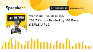 103.7 Radio - Hosted by 103 Barz: S.T.W.S.U Pt.2