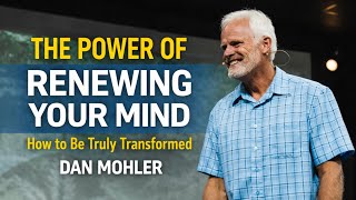 The Power of Renewing Your Mind: How to Be Truly Transformed | Dan Mohler
