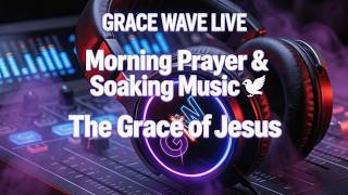 Morning Prayer & Soaking Music 🕊️ The Grace of Jesus | Grace Wave Live 2026