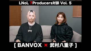 LNoL - 7Producers対談 Vol. 5 (武村八重子×BANVOX)