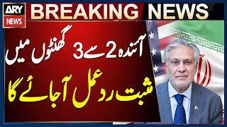 Positive response from US, Iran will come in next 2 to 3 hours, Ishaq Dar
