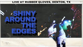 SHINY AROUND THE EDGES (LIVE AT RUBBER GLOVES, DENTON, TX)