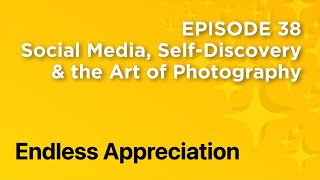 Episode 38 Social Media, Self-Discovery, and the Art of Photography - Endless Appreciation Podcast