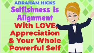 Selfishness Is Alignment With Love, Appreciation, & Your Powerful Self! - ABRAHAM HICKS