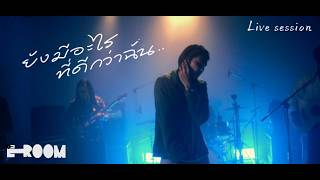 E-ROOM - ยังมีอะไรที่ดีกว่าฉัน | [LIVE SESSION VERSION]
