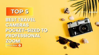 5 Best Travel Cameras: Pocket-Sized to Professional Zoom