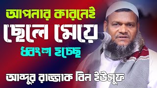 আপনার কারনে আপনার ছেলে মেয়ে নষ্ট ও ধ্বংশ হয়ে যাচ্ছে । আব্দুর রাজ্জাক বিন ইউসুফ।