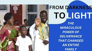 From Darkness to Light -The Miraculous Power of Deliverance That Changed An Entire Family