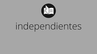 Que significa INDEPENDIENTES • independientes SIGNIFICADO • independientes DEFINICIÓN