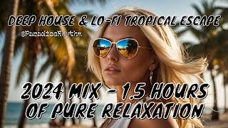 Deep House & Lo-Fi Tropical Escape | 2024 Mix - 1.5 Hours of Pure Relaxation