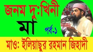জনম দু:খিনী মা ( পর্ব-১) মাও: ইলিয়াছুর রহমান জিহাদী/ Maulana Eliasur Rahman Zihadi, new waz 2018,