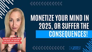 MONETIZE YOUR MIND IN 2025, OR SUFFER THE CONSEQUENCES!