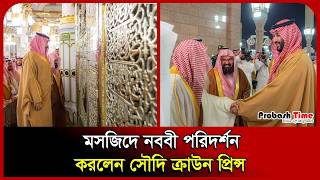 মসজিদে নববী পরিদর্শন করলেন সৌদি ক্রাউন প্রিন্স। Al Masjid-e-Nabawi। Saudi Prince। Probash Time